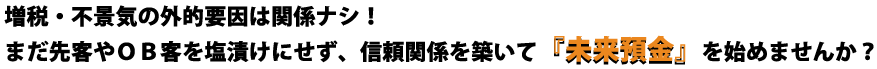 増税・不景気の外的要因は関係ナシ！まだ先客やＯＢ客を塩漬けにせず、信頼関係を築いて競合不在・高粗利で受注する『未来預金』を始めませんか？