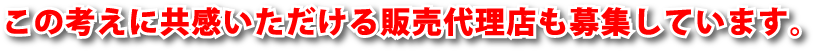 この考えに共感いただける販売代理店も募集しています。